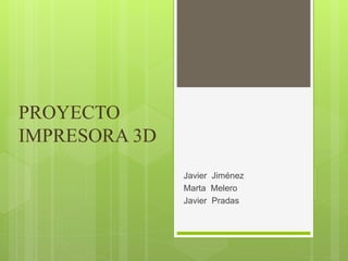 PROYECTO
IMPRESORA 3D
Javier Jiménez
Marta Melero
Javier Pradas
 