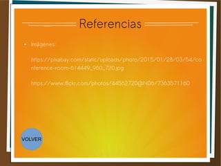 Referencias
● Imágenes:
https://pixabay.com/static/uploads/photo/2015/01/28/03/54/co
nference-room-614449_960_720.jpg
https://www.flickr.com/photos/44562720@N06/7363571160
VOLVER
 