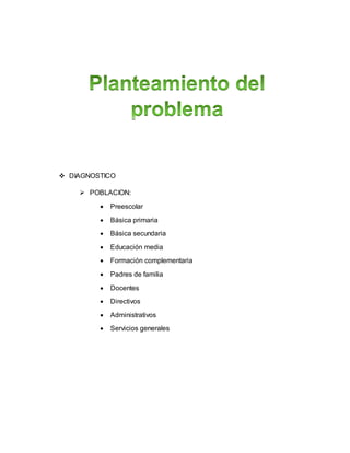  DIAGNOSTICO
 POBLACION:
 Preescolar
 Básica primaria
 Básica secundaria
 Educación media
 Formación complementaria
 Padres de familia
 Docentes
 Directivos
 Administrativos
 Servicios generales
 