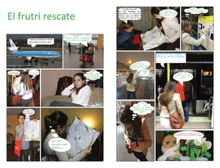 estás
                                                                                            A estas horas!!                                                      cosas del tercer mun-




El frutri rescate
                                                                                                                                        abueli-
                                                                                         En mis tiempos to-                        ta como llego a                 do!! Ya voy chicas!!!!!
                                                                                         mabamos el tranvía!                     Juan Alfaro, ahí están
                                                                                                                                    mis frutas... creo
                                                                                         ahora usan el Metro-
                                                                                         politano!!, ese te lle-
                                                                                              va!




                                                             llegué a
                                                      Lima!! ahora a buscar
                       Señores pasajeros hemos        a la Piña y a Sandia!!
                      aterrizado en Lima, Peru.




                                                                                                                              Expreso 3 con destino a
                                                                                                                               Plaza de Flores!!! tititititi

                                                                                                                 la
                                                                                                           próxima se
                                                                                                       quedan en Lima!! se
                                                                                                    pasan estás frutas!!!!
                                                                                                     !Que frio!

  l l e -             abuelita,                                              por
gaste hijita!                                                                                                                                             !YA ME
                        gracias                                         donde em-                                                                    PERDÍ!!!!!  donde
                                                                      piezo a buscar a                                                            estoy!!! media vuelta
                                                                         mis frutas!!                                                                      nomás




                                                                                                              y a
                                                                                                           no      me
                                                                                                        queda ni para
                    Sabi                                                                             el regreso!!!! Ay chi-
                yo tengo un                                                                                  cas!!!!
                super mapa!




                                                                                                                                                       sabineeeeee rescátanos!!! nos
                                                                                                                                                    quedamos en Juan Alfaro!!! amay!!!



                                             no co-
                                             nozco las
                                             calles....
 