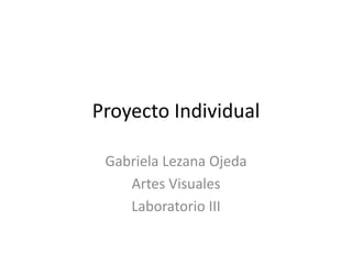Proyecto Individual

 Gabriela Lezana Ojeda
    Artes Visuales
    Laboratorio III
 