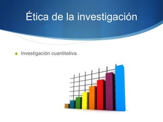 Ética de la investigación

S Investigación cuantitativa.

 