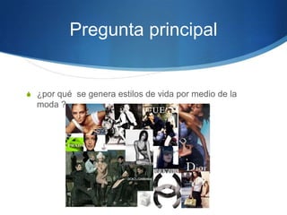 Pregunta principal

S ¿por qué se genera estilos de vida por medio de la

moda ?

 