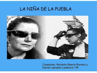 LA NIÑA DE LA PUEBLA
Creadores: Norberto Baena Romero yCreadores: Norberto Baena Romero y
Daniel Labrador Ledesma 1ªBDaniel Labrador Ledesma 1ªB
 