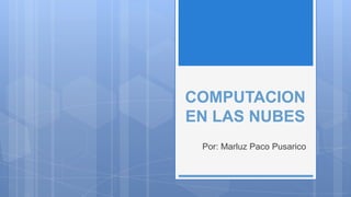 COMPUTACION
EN LAS NUBES
Por: Marluz Paco Pusarico

 