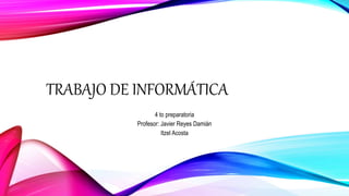 TRABAJO DE INFORMÁTICA
4 to preparatoria
Profesor: Javier Reyes Damián
Itzel Acosta
 