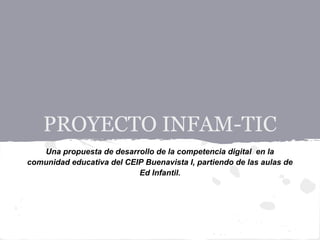 PROYECTO INFAM-TIC
Una propuesta de desarrollo de la competencia digital en la
comunidad educativa del CEIP Buenavista I, partiendo de las aulas de
Ed Infantil.
 