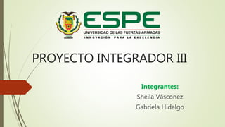 PROYECTO INTEGRADOR III
Integrantes:
Sheila Vásconez
Gabriela Hidalgo
 