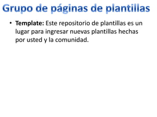 • Template: Este repositorio de plantillas es un
  lugar para ingresar nuevas plantillas hechas
  por usted y la comunidad.
 