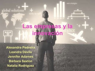 Las empresas y la
innovación
Alexandra Pedreira
Leandra Dávila
Jennifer Adames
Bárbara Saxton
Natalia Rodríguez
 