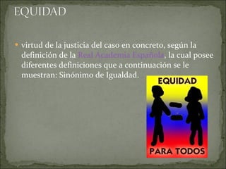 virtud de la justicia del caso en concreto, según la definición de la  Real Academia Española , la cual posee diferentes definiciones que a continuación se le muestran: Sinónimo de Igualdad. 