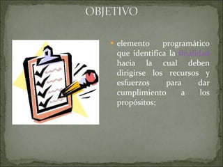 elemento programático que identifica la  finalidad  hacia la cual deben dirigirse los recursos y esfuerzos para dar cumplimiento a los propósitos;  