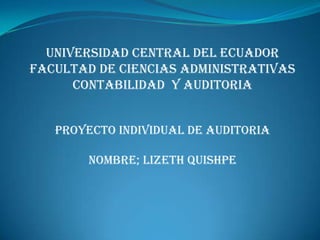 UNIVERSIDAD CENTRAL DEL ECUADOR
FACULTAD DE CIENCIAS ADMINISTRATIVAS
CONTABILIDAD Y AUDITORIA
PROYECTO INDIVIDUAL DE AUDITORIA
NOMBRE; LIZETH QUISHPE
 