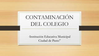 CONTAMINACIÓN
DEL COLEGIO
“Institución Educativa Municipal
Ciudad de Pasto”
 