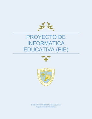 PROYECTO DE
INFORMATICA
EDUCATIVA (PIE)

INSTITUTO COMERCIAL BLAS CAÑAS
Departamento de Informática

 