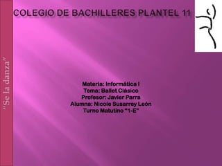 Materia: Informática I
Tema: Ballet Clásico
Profesor: Javier Parra
Alumna: Nicole Susarrey León
Turno Matutino “1-E”

 