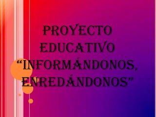 Proyecto
   educativo
“Informándonos,
 enredándonos”
 