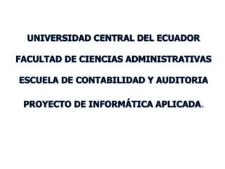 UNIVERSIDAD CENTRAL DEL ECUADOR FACULTAD DE CIENCIAS ADMINISTRATIVAS ESCUELA DE CONTABILIDAD Y AUDITORIA PROYECTO DE INFORMÁTICA APLICADA. 