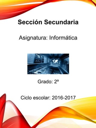 Sección Secundaria
Asignatura: Informática
Ciclo escolar: 2016-2017
Grado: 2º
 