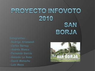 Proyecto Infovoto 2010 San borja Integrantes: -Rodrigo Arizmendi -Carlos Bernuy -Andrés Blanco -Fernando García -Gonzalo La Rosa -David Menacho -Luis Meza 