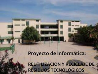 Proyecto de Informática:
REUTILIZACIÓN Y RECICLAJE DE
RESIDUOS TECNOLÓGICOS

 