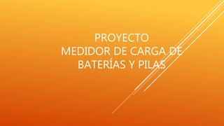 PROYECTO
MEDIDOR DE CARGA DE
BATERÍAS Y PILAS
 