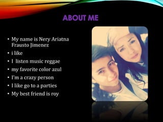 • My name is Nery Ariatna
Frausto Jimenez
• i like
• I listen music reggae
• my favorite color azul
• I’m a crazy person
• I like go to a parties
• My best friend is roy
 
