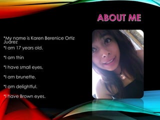 *My name is Karen Berenice Ortiz
Juárez
*I am 17 years old.
*I am thin
*I have small eyes.
*I am brunette.
*I am delightful.
*I have Brown eyes.
 