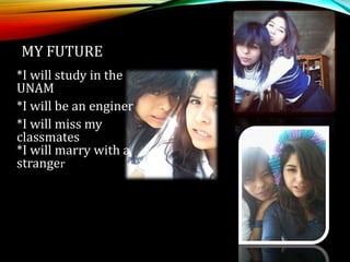 MY FUTURE
*I will study in the
UNAM
*I will be an enginer
*I will miss my
classmates
*I will marry with a
stranger
 