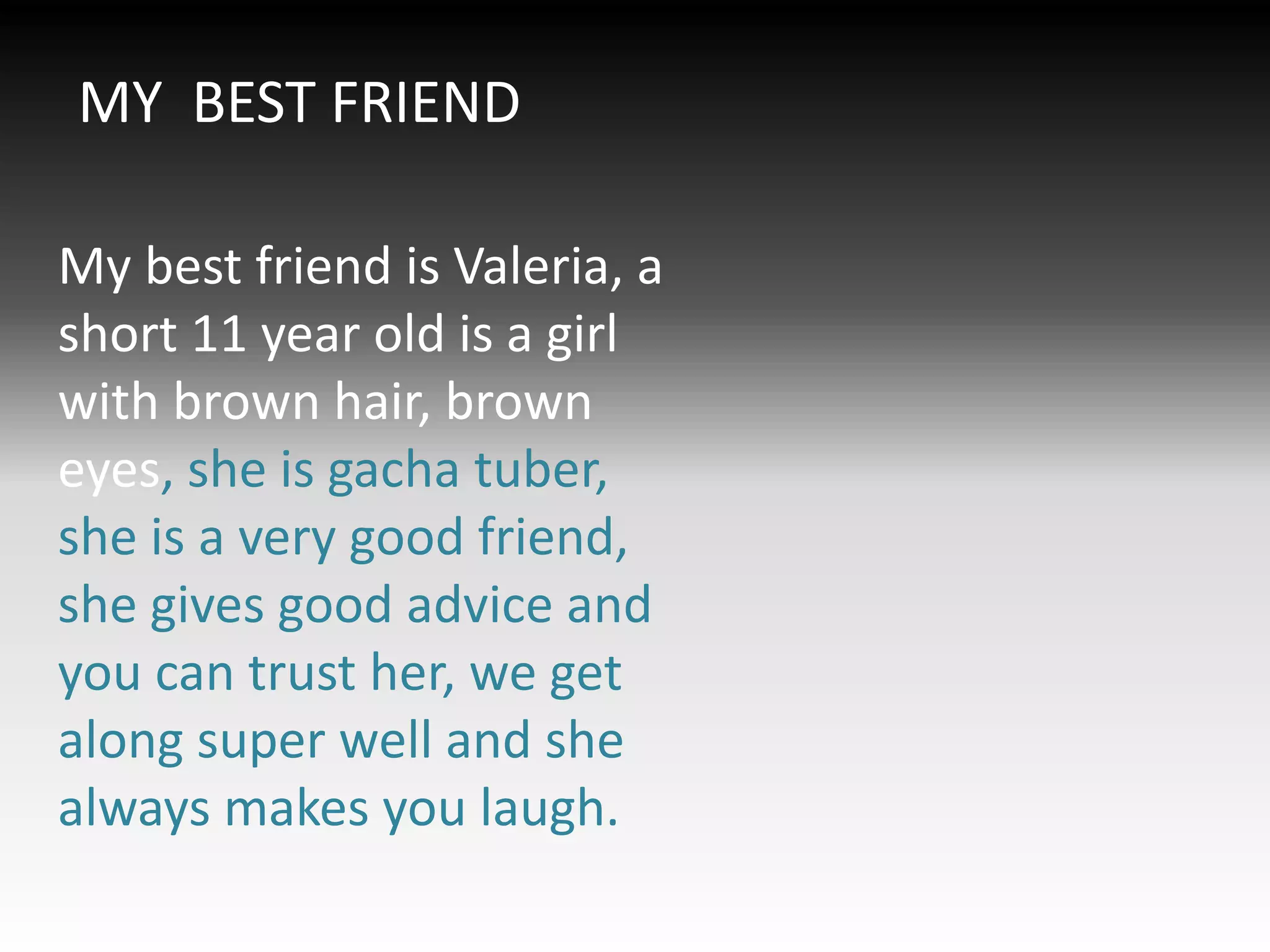 MY BEST FRIEND
My best friend is Valeria, a
short 11 year old is a girl
with brown hair, brown
eyes, she is gacha tuber,
she is a very good friend,
she gives good advice and
you can trust her, we get
along super well and she
always makes you laugh.
 
