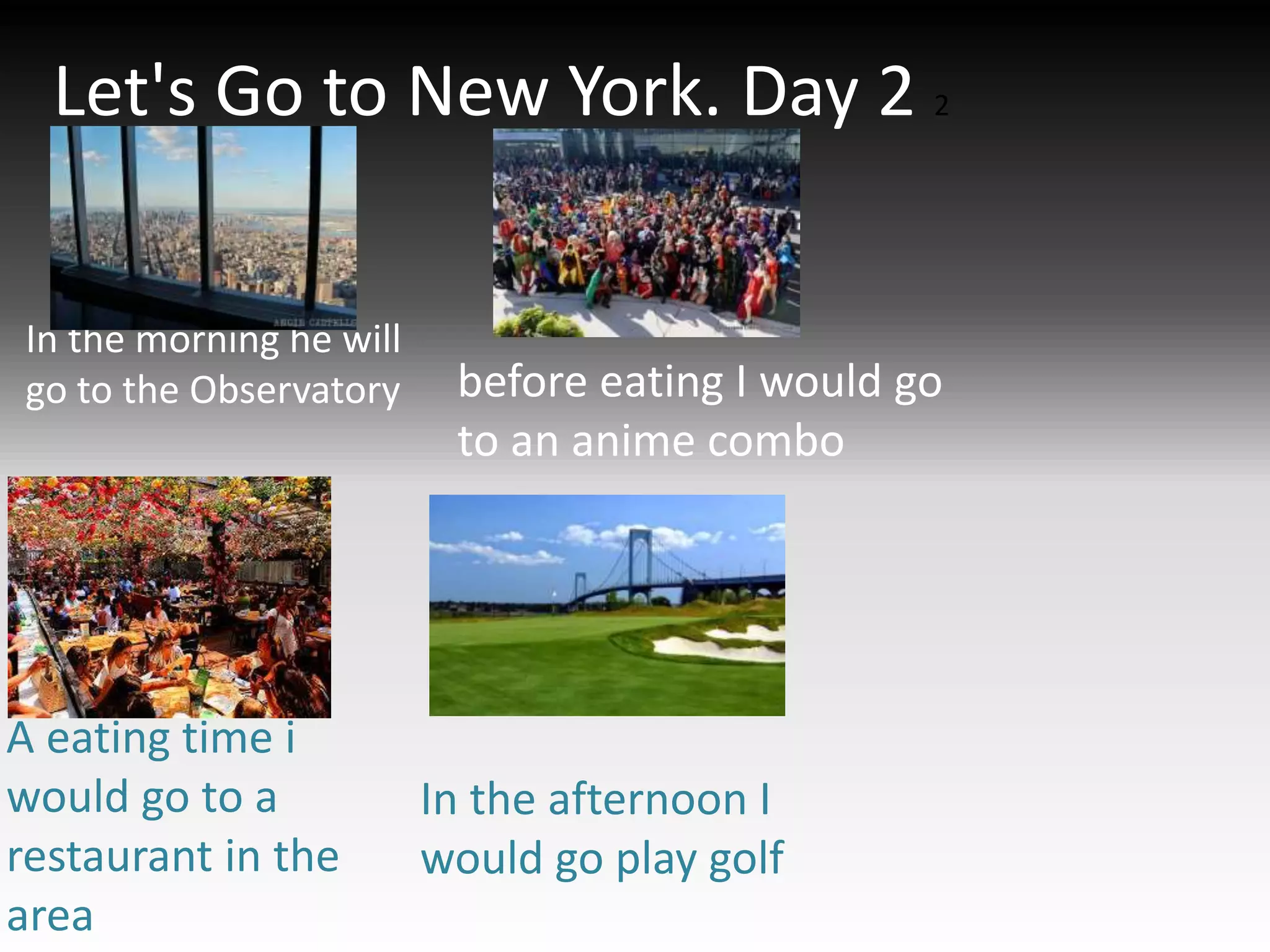 Let's Go to New York. Day 2 2
In the morning he will
go to the Observatory
A eating time i
would go to a
restaurant in the
area
In the afternoon I
would go play golf
before eating I would go
to an anime combo
 