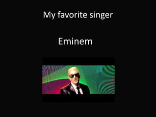 My favorite singer
Eminem
 