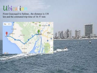 Ubication
From Guayaquil to Salinas , the distance is 138
km and the estimated trip time of 1h 57 min .
 