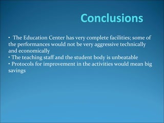Conclusions
• The Education Center has very complete facilities; some of
the performances would not be very aggressive technically
and economically
• The teaching staff and the student body is unbeatable
• Protocols for improvement in the activities would mean big
savings
 