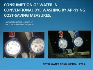 CONSUMPTION OF WATER IN
CONVENTIONAL DYE WASHING BY APPLYING
COST-SAVING MEASURES.
HOT WATER METER: 0´66833 m³
COLD WATER METER: 0´61609 m³
TOTAL WATER CONSUMPTION: 4´09 L
 