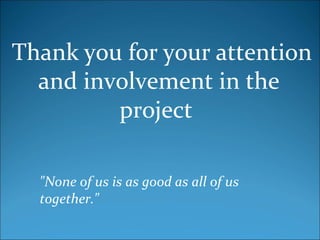 Thank you for your attention
and involvement in the
project
"None of us is as good as all of us
together."
 