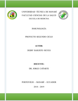 UNIVERSIDAD TÉCNICA DE MANABÍ
FACULTAD CIENCIAS DE LA SALUD
ESCUELA DE MEDICINA
INMUNOLOGÍA
PROYECTO SEGUNDO CICLO
AUTOR:
DEIBY BASURTO REYES
DOCENTE:
DR. JORGE CAÑARTE
PORTOVIEJO – MANABÍ – ECUADOR
2018 – 2019
 