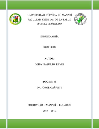 UNIVERSIDAD TÉCNICA DE MANABÍ
FACULTAD CIENCIAS DE LA SALUD
ESCUELA DE MEDICINA
INMUNOLOGÍA
PROYECTO
AUTOR:
DEIBY BASURTO REYES
DOCENTE:
DR. JORGE CAÑARTE
PORTOVIEJO – MANABÍ – ECUADOR
2018 – 2019
 