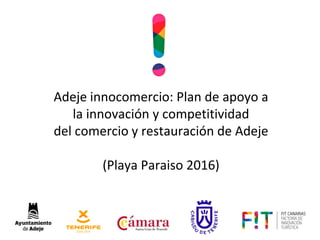 Adeje innocomercio: Plan de apoyo a
la innovación y competitividad
del comercio y restauración de Adeje
(Playa Paraiso 2016)
 