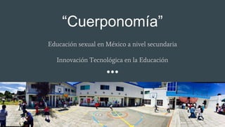 “Cuerponomía”
Educación sexual en México a nivel secundaria
Innovación Tecnológica en la Educación
 