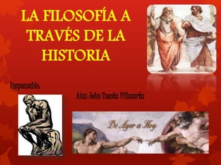 LA FILOSOFÍA A 
TRAVÉS DE LA 
HISTORIA 
Responsable: 
Alan John Tuesta Villacorta 
 