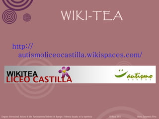 WIKI-TEA


             http://
               autismoliceocastilla.wikispaces.com/




Congreso Internacional Autismo de Alto Funcionamiento/Síndrome de Asperger: Evidencias basadas en la experiencia   24 Marzo 2012   Blanca Santamaría Pérez
 