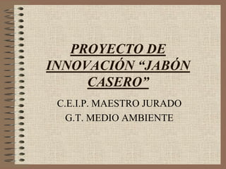 PROYECTO DE
INNOVACIÓN “JABÓN
CASERO”
C.E.I.P. MAESTRO JURADO
G.T. MEDIO AMBIENTE
 