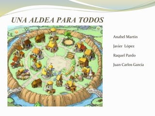 UNA ALDEA PARA TODOS
Anabel Martín
Javier López
Raquel Pardo
Juan Carlos García