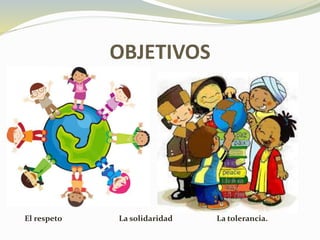 OBJETIVOS
El respeto La solidaridad La tolerancia.