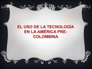 EL USO DE LA TECNOLOGÍA 
EN LA AMÉRICA PRE-COLOMBINA 
 