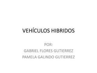VEHÍCULOS HIBRIDOS POR: GABRIEL FLORES GUTIERREZ PAMELA GALINDO GUTIERREZ 