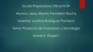 Escala Preparatoria Oficial Nº29
Alumno: Jesús Alberto Pantaleón Rocha
Maestra: Josefina Rodríguez Pacheco
Tema: Proyectos de innovación y tecnología
Grado:3 Grupo:1
 