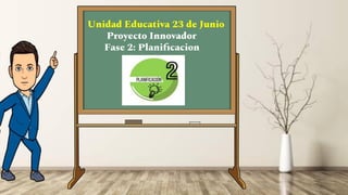 Unidad Educativa 23 de Junio
Proyecto Innovador
Fase 2: Planiﬁcacion
 