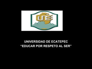 UNIVERSIDAD DE ECATEPEC
“EDUCAR POR RESPETO AL SER”
 